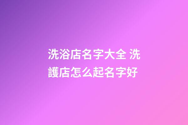 洗浴店名字大全 洗護店怎么起名字好-第1張-店鋪起名-玄機派